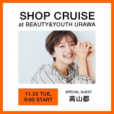 【スペシャルゲスト高山都さん】SHOP CRUISE at BEAUTY&YOUTH URAWA
