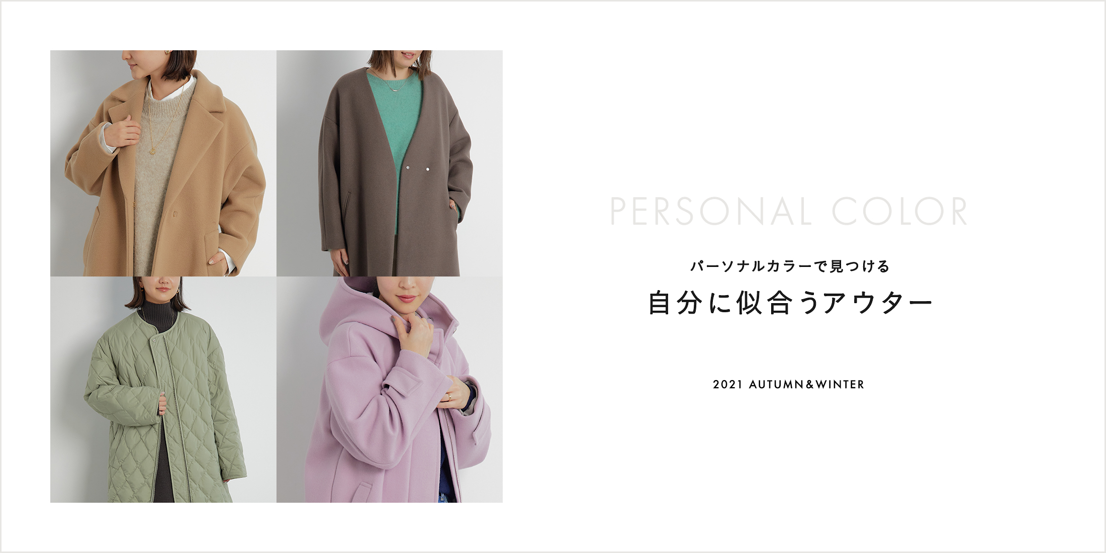 パーソナルカラーとはその人の魅力を最大限に引き出す似合う色のこと。パーソナルカラーを身につけると、肌の色がよく見えたり、瞳がキラキラと輝いたり、フェイスラインが引き締まって見えたりする美容効果が手に入ります。「スプリング」「サマー」「オータム」「ウィンター」の4タイプに分類。それぞれに似合う色のアウターをご紹介します。