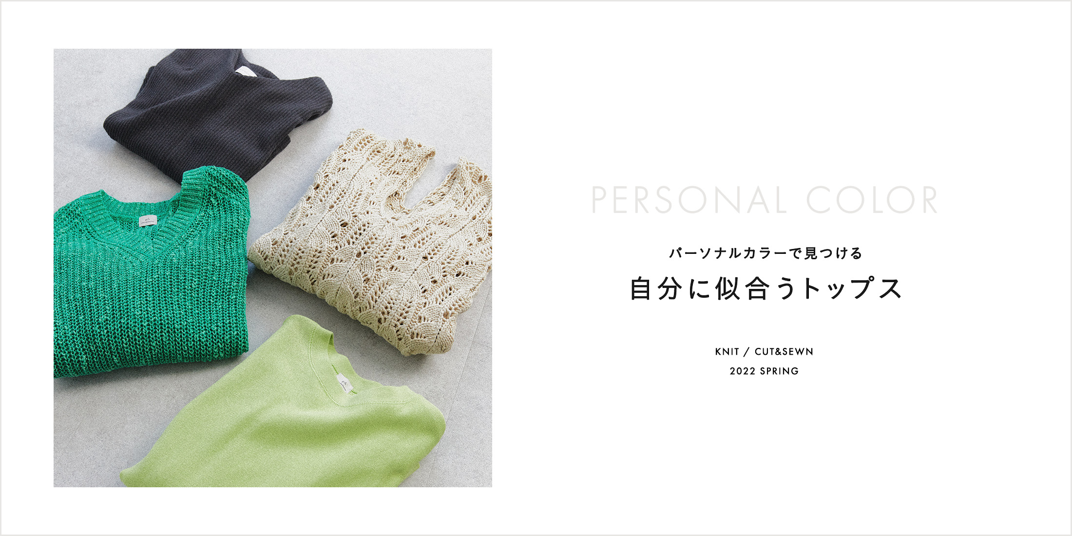 パーソナルカラーとはその人の魅力を最大限に引き出す似合う色のこと。パーソナルカラーを身につけると、肌の色がよく見えたり、瞳がキラキラと輝いたり、フェイスラインが引き締まって見えたりする美容効果が手に入ります。「スプリング」「サマー」「オータム」「ウィンター」の4タイプに分類。それぞれに似合う色のニット・カットソーをご紹介します。