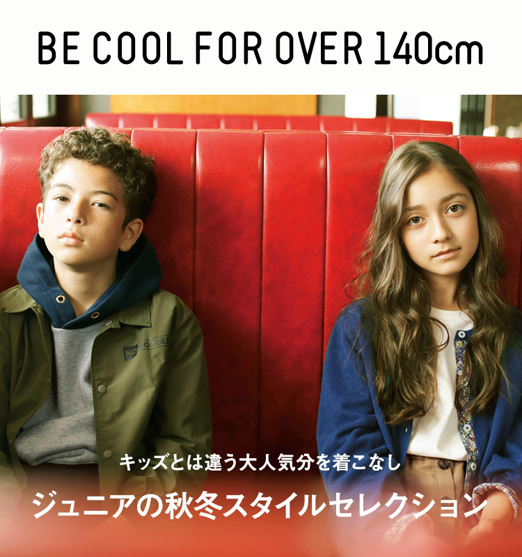 BE COOL FOR OVER 140cm キッズとは違う大人気分な気こなし ジュニアの秋冬スタイルセレクション