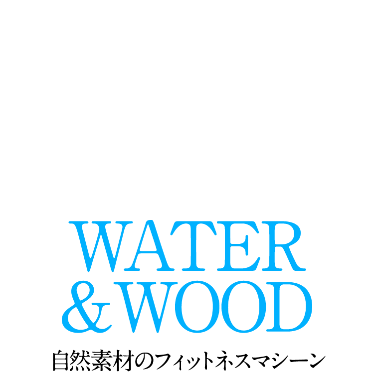 WATER & WOOD 自然素材のフィットネスマシーン