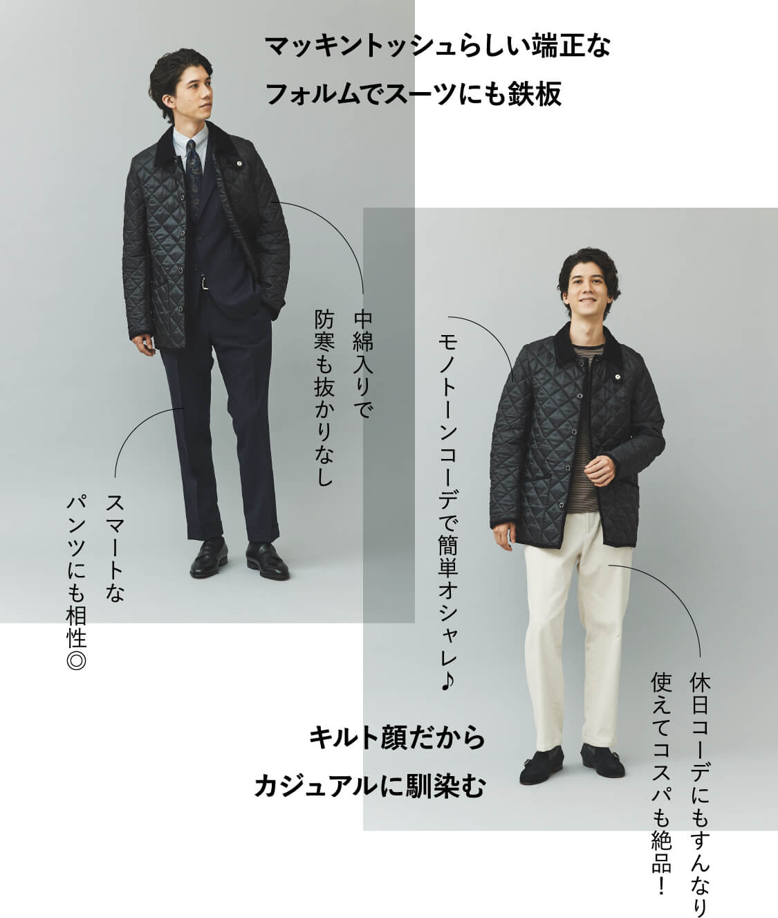 マッキントッシュらしい端正なフォルムでスーツにも鉄板。中綿入りで防寒も抜かりなし。スマートなパンツにも相性◎。モノトーンコーデで簡単オシャレ♪ 休日コーデにもすんなり使えてコスパも絶品!キルト顔だからカジュアルに馴染む