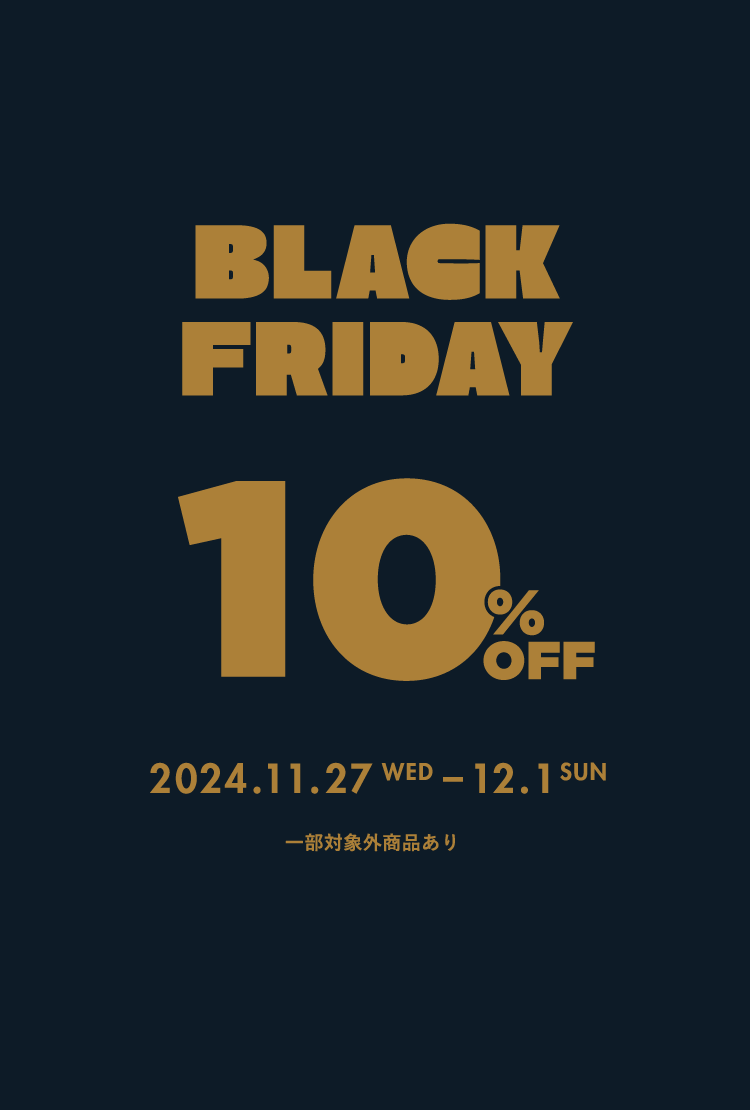 BLACK FRIDAY 10%OFF 2024.11.27 WED - 12.1 SUN 一部対象外商品あり
