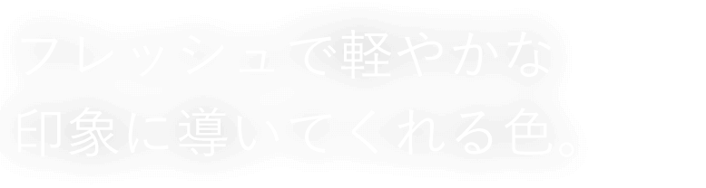 フレッシュで軽やかな印象に導いてくれる色。