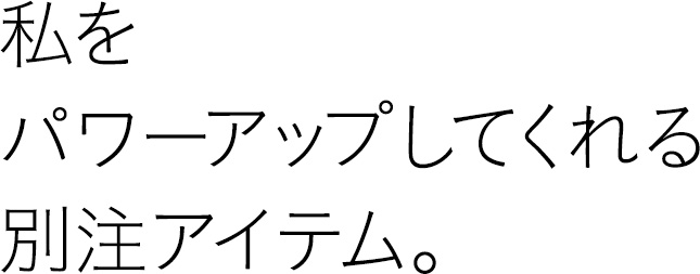 私をパワーアップしてくれる別注アイテム。