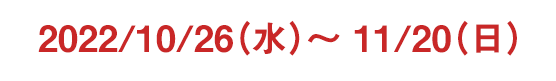 2022/10/26（水）〜 11/20（日）